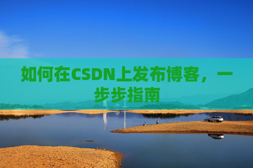 如何在CSDN上发布博客,一步步指南